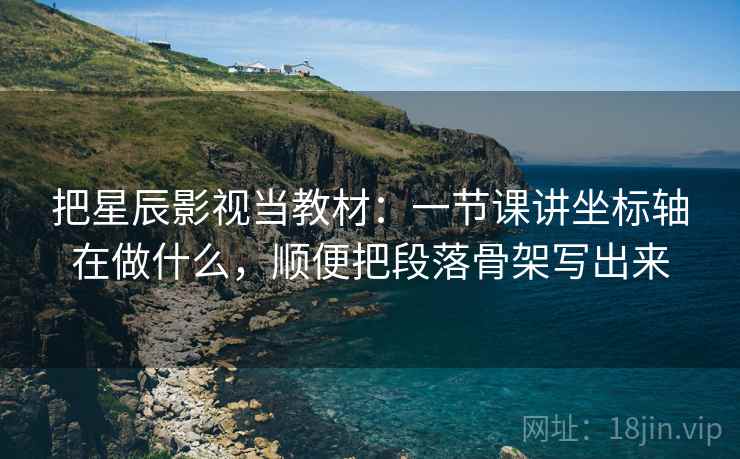 把星辰影视当教材：一节课讲坐标轴在做什么，顺便把段落骨架写出来