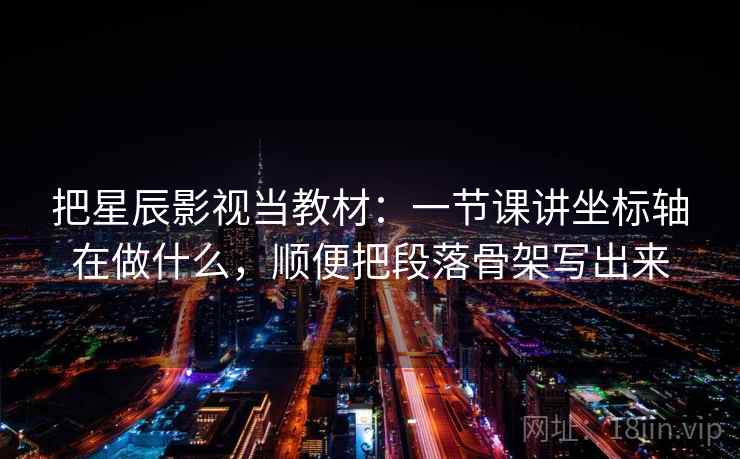 把星辰影视当教材：一节课讲坐标轴在做什么，顺便把段落骨架写出来