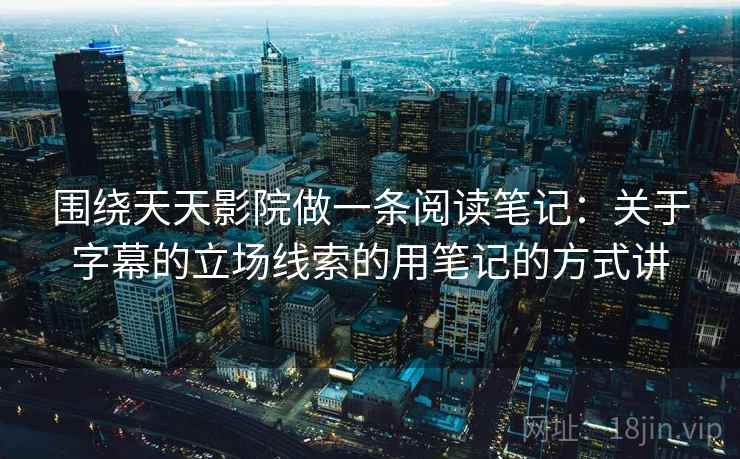 围绕天天影院做一条阅读笔记：关于字幕的立场线索的用笔记的方式讲