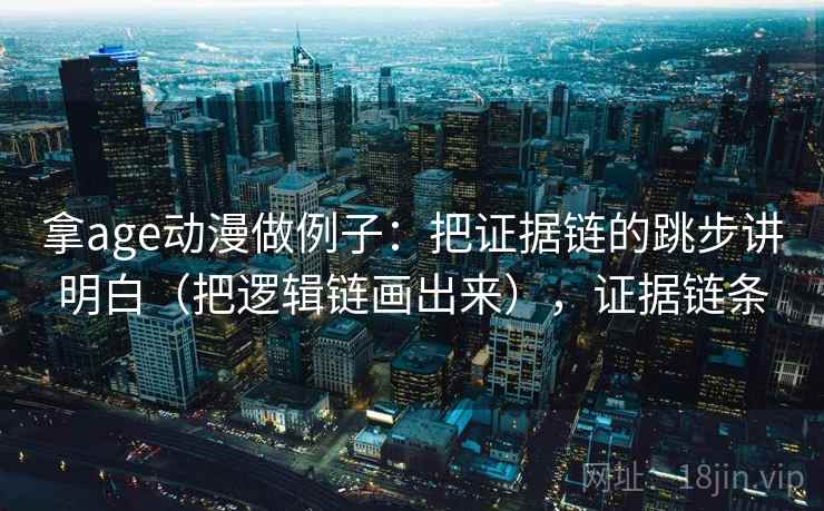 拿age动漫做例子：把证据链的跳步讲明白（把逻辑链画出来），证据链条