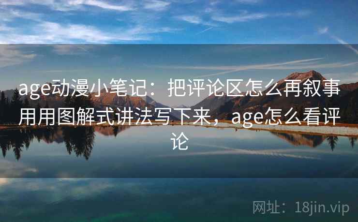 age动漫小笔记：把评论区怎么再叙事用用图解式讲法写下来，age怎么看评论