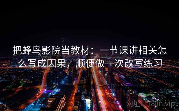把蜂鸟影院当教材：一节课讲相关怎么写成因果，顺便做一次改写练习