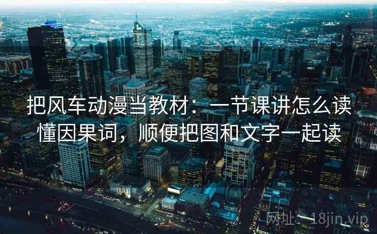 把风车动漫当教材：一节课讲怎么读懂因果词，顺便把图和文字一起读