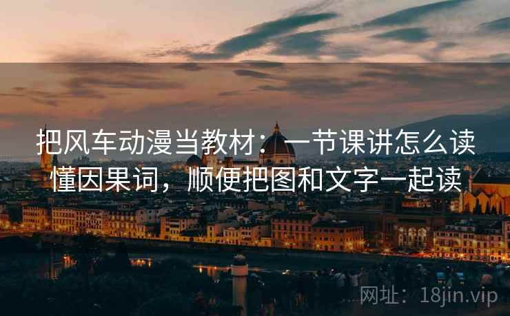 把风车动漫当教材：一节课讲怎么读懂因果词，顺便把图和文字一起读