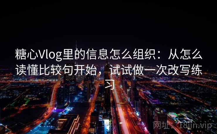 糖心Vlog里的信息怎么组织：从怎么读懂比较句开始，试试做一次改写练习