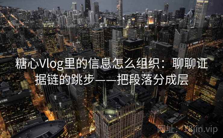 糖心Vlog里的信息怎么组织：聊聊证据链的跳步——把段落分成层