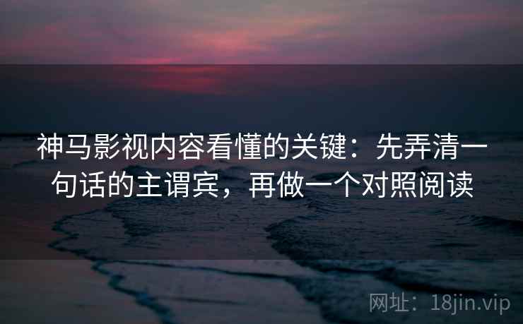 神马影视内容看懂的关键：先弄清一句话的主谓宾，再做一个对照阅读