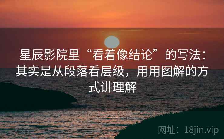 星辰影院里“看着像结论”的写法：其实是从段落看层级，用用图解的方式讲理解