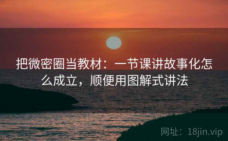 把微密圈当教材：一节课讲故事化怎么成立，顺便用图解式讲法