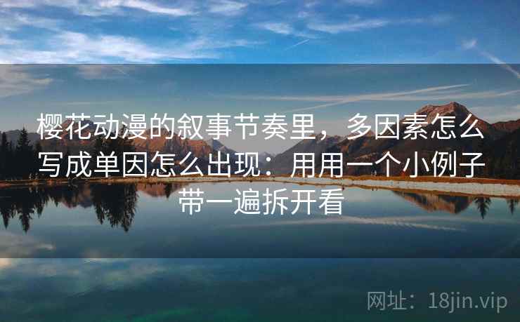 樱花动漫的叙事节奏里，多因素怎么写成单因怎么出现：用用一个小例子带一遍拆开看