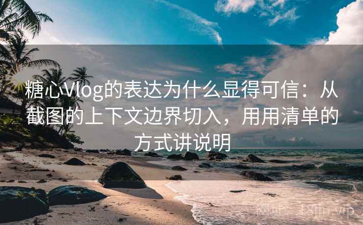 糖心Vlog的表达为什么显得可信：从截图的上下文边界切入，用用清单的方式讲说明
