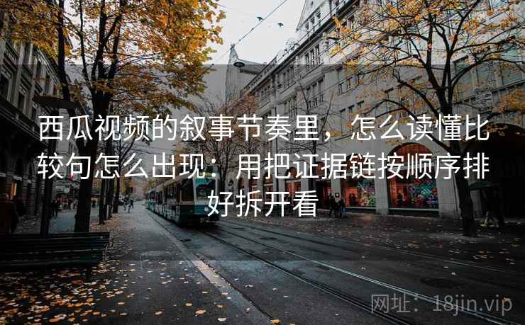 西瓜视频的叙事节奏里，怎么读懂比较句怎么出现：用把证据链按顺序排好拆开看