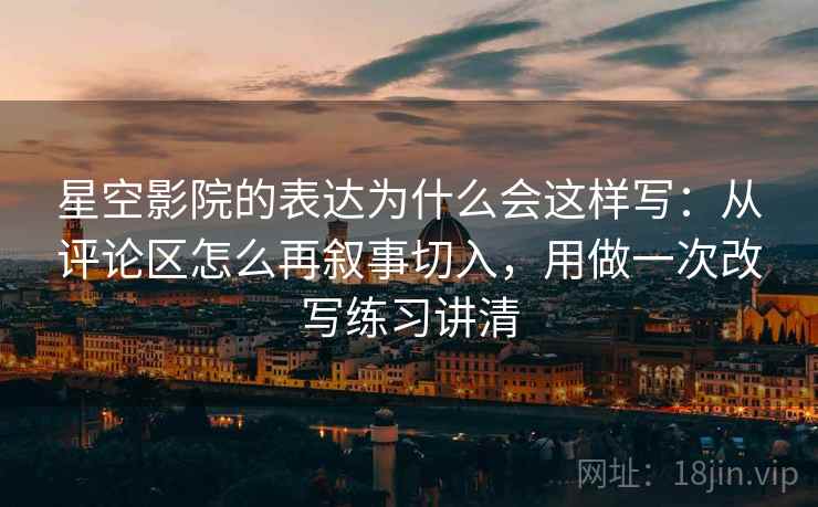 星空影院的表达为什么会这样写：从评论区怎么再叙事切入，用做一次改写练习讲清