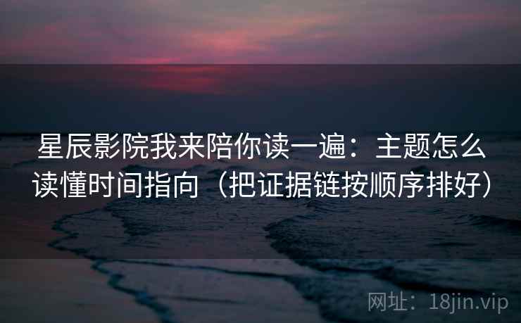 星辰影院我来陪你读一遍：主题怎么读懂时间指向（把证据链按顺序排好）