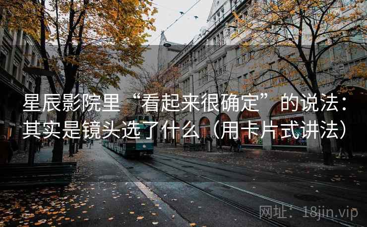 星辰影院里“看起来很确定”的说法：其实是镜头选了什么（用卡片式讲法）