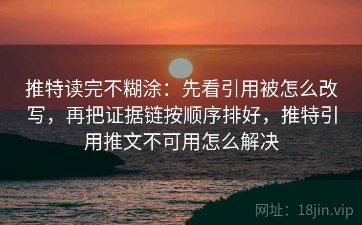 推特读完不糊涂：先看引用被怎么改写，再把证据链按顺序排好，推特引用推文不可用怎么解决