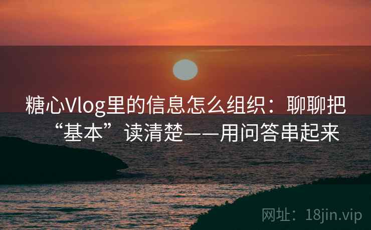 糖心Vlog里的信息怎么组织：聊聊把“基本”读清楚——用问答串起来