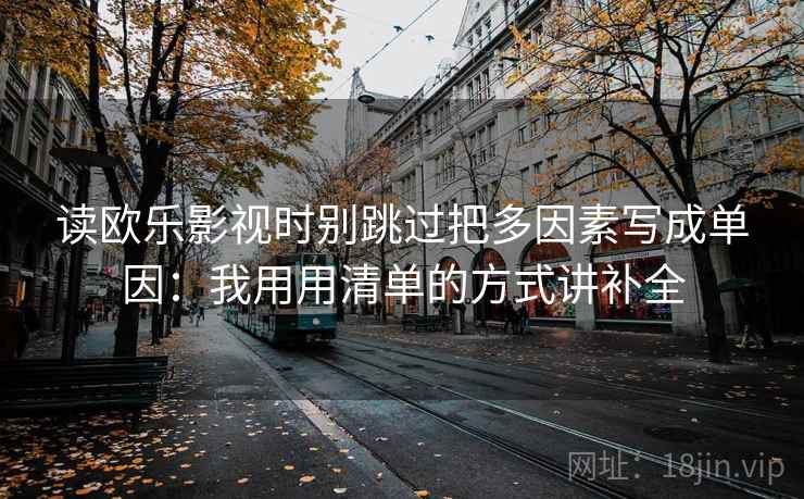 读欧乐影视时别跳过把多因素写成单因：我用用清单的方式讲补全