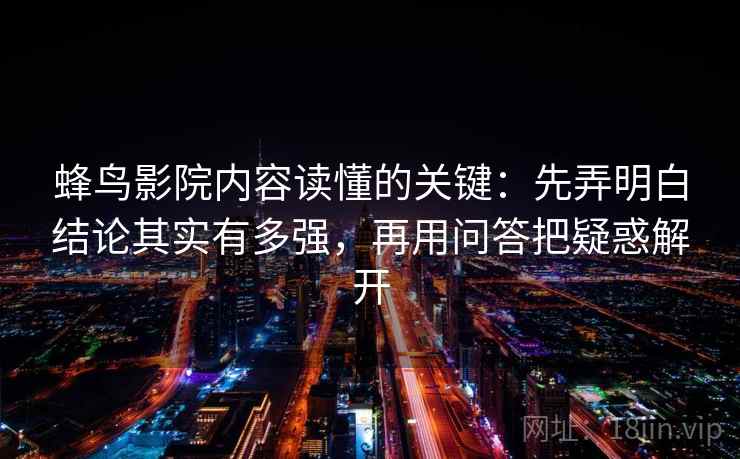 蜂鸟影院内容读懂的关键：先弄明白结论其实有多强，再用问答把疑惑解开