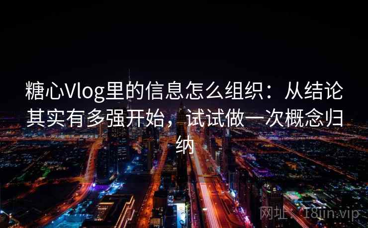 糖心Vlog里的信息怎么组织：从结论其实有多强开始，试试做一次概念归纳