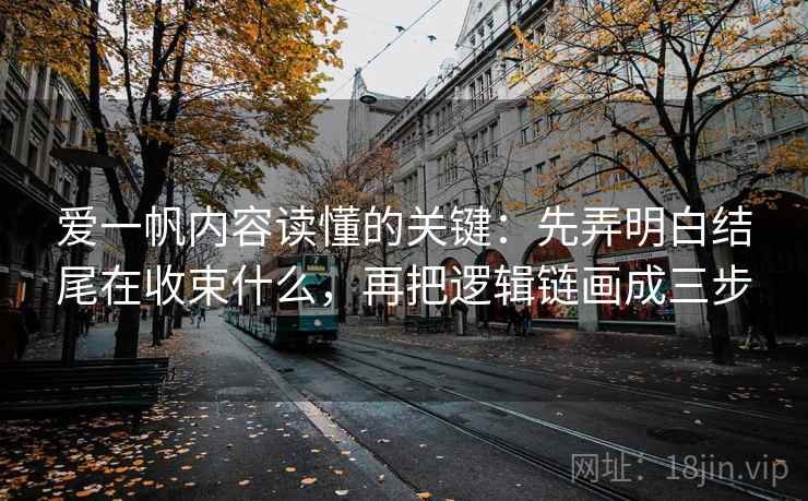 爱一帆内容读懂的关键：先弄明白结尾在收束什么，再把逻辑链画成三步