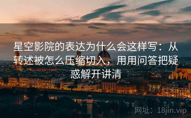 星空影院的表达为什么会这样写：从转述被怎么压缩切入，用用问答把疑惑解开讲清