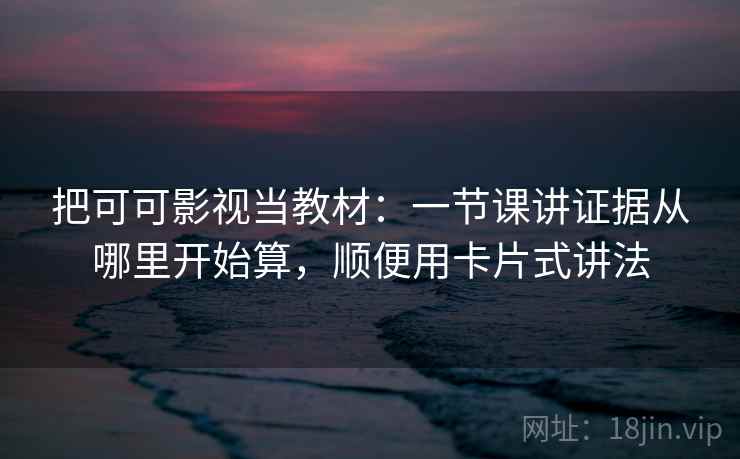 把可可影视当教材：一节课讲证据从哪里开始算，顺便用卡片式讲法