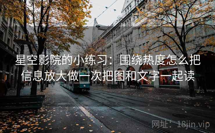 星空影院的小练习：围绕热度怎么把信息放大做一次把图和文字一起读