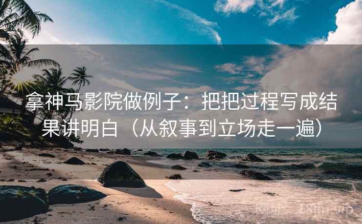 拿神马影院做例子：把把过程写成结果讲明白（从叙事到立场走一遍）