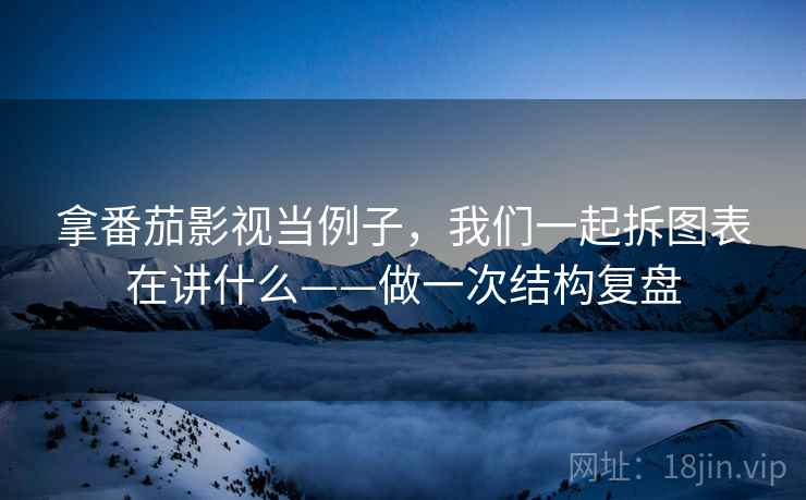 拿番茄影视当例子，我们一起拆图表在讲什么——做一次结构复盘