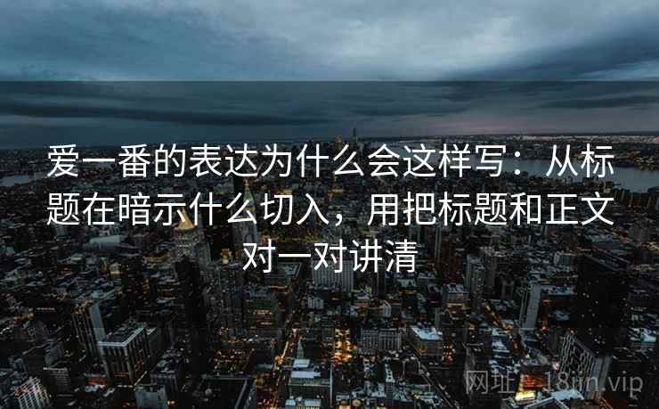 爱一番的表达为什么会这样写：从标题在暗示什么切入，用把标题和正文对一对讲清