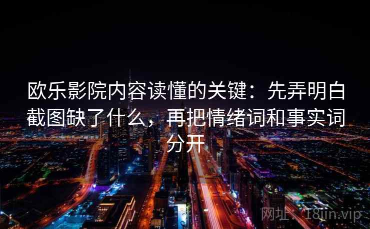 欧乐影院内容读懂的关键：先弄明白截图缺了什么，再把情绪词和事实词分开
