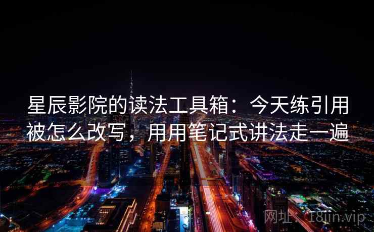 星辰影院的读法工具箱：今天练引用被怎么改写，用用笔记式讲法走一遍