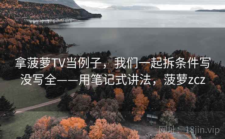 拿菠萝TV当例子，我们一起拆条件写没写全——用笔记式讲法，菠萝zcz