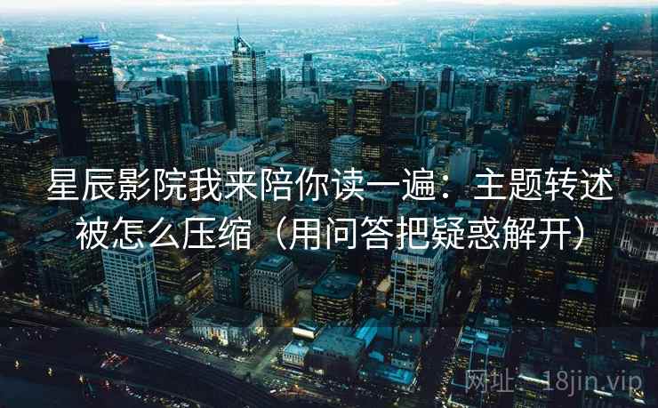 星辰影院我来陪你读一遍：主题转述被怎么压缩（用问答把疑惑解开）