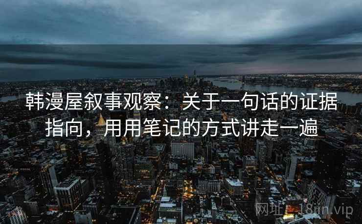 韩漫屋叙事观察：关于一句话的证据指向，用用笔记的方式讲走一遍