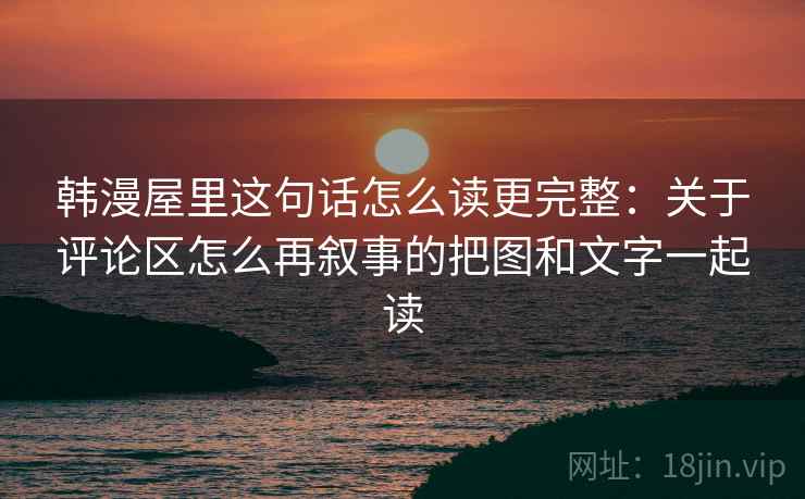 韩漫屋里这句话怎么读更完整：关于评论区怎么再叙事的把图和文字一起读