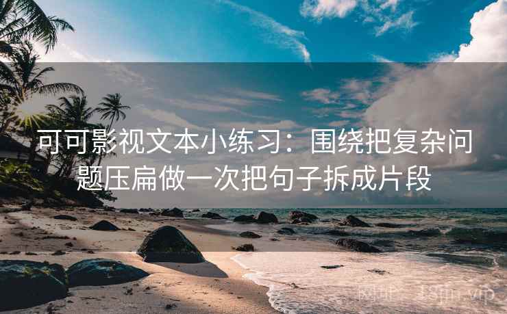 可可影视文本小练习：围绕把复杂问题压扁做一次把句子拆成片段
