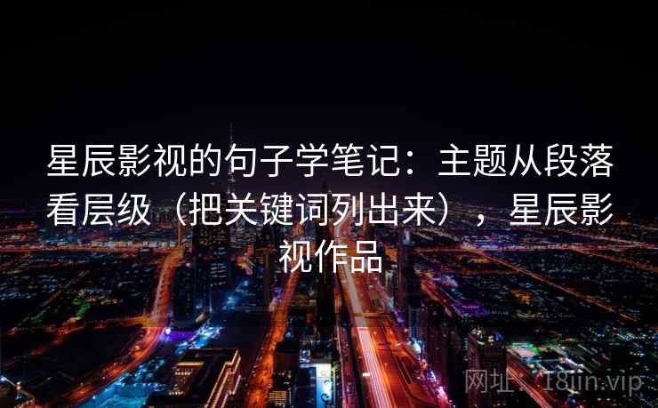 星辰影视的句子学笔记：主题从段落看层级（把关键词列出来），星辰影视作品